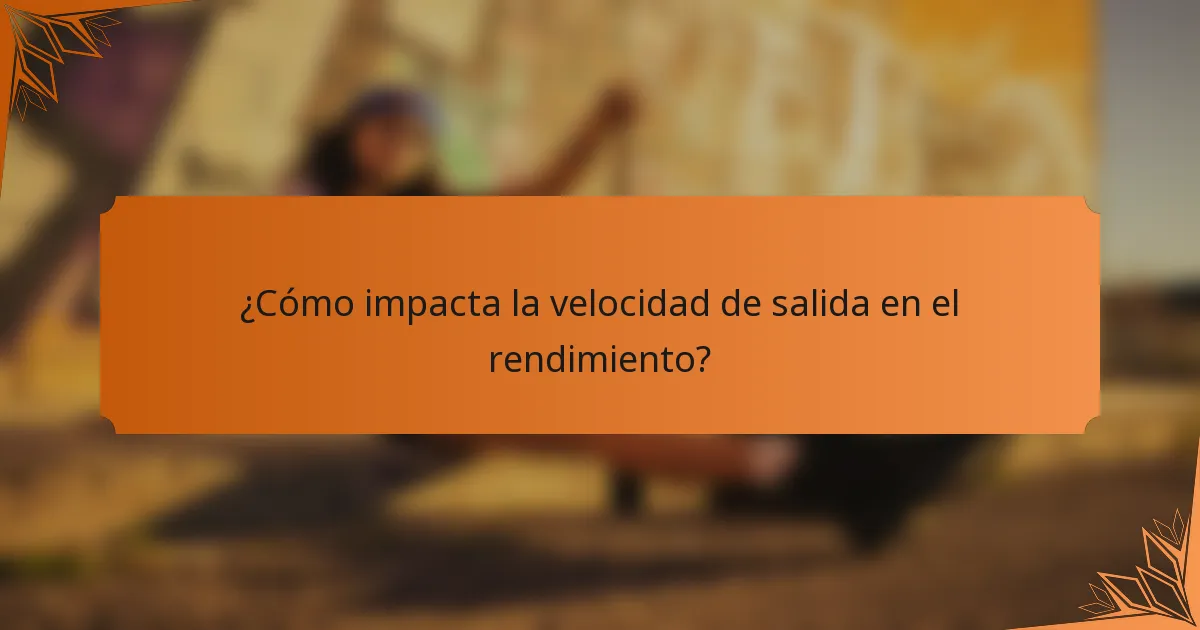 ¿Cómo impacta la velocidad de salida en el rendimiento?