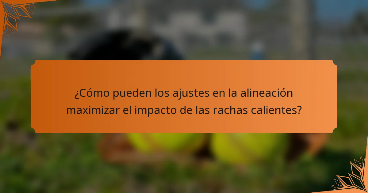 ¿Cómo pueden los ajustes en la alineación maximizar el impacto de las rachas calientes?