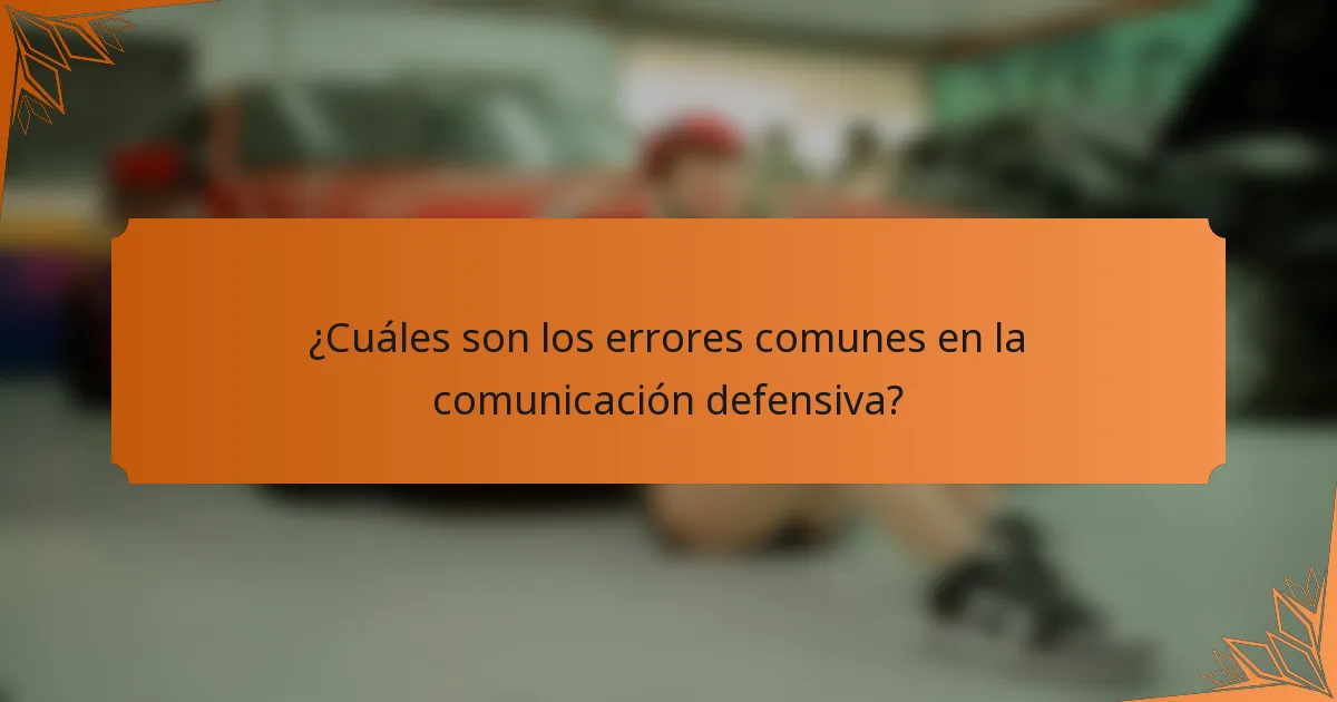 ¿Cuáles son los errores comunes en la comunicación defensiva?