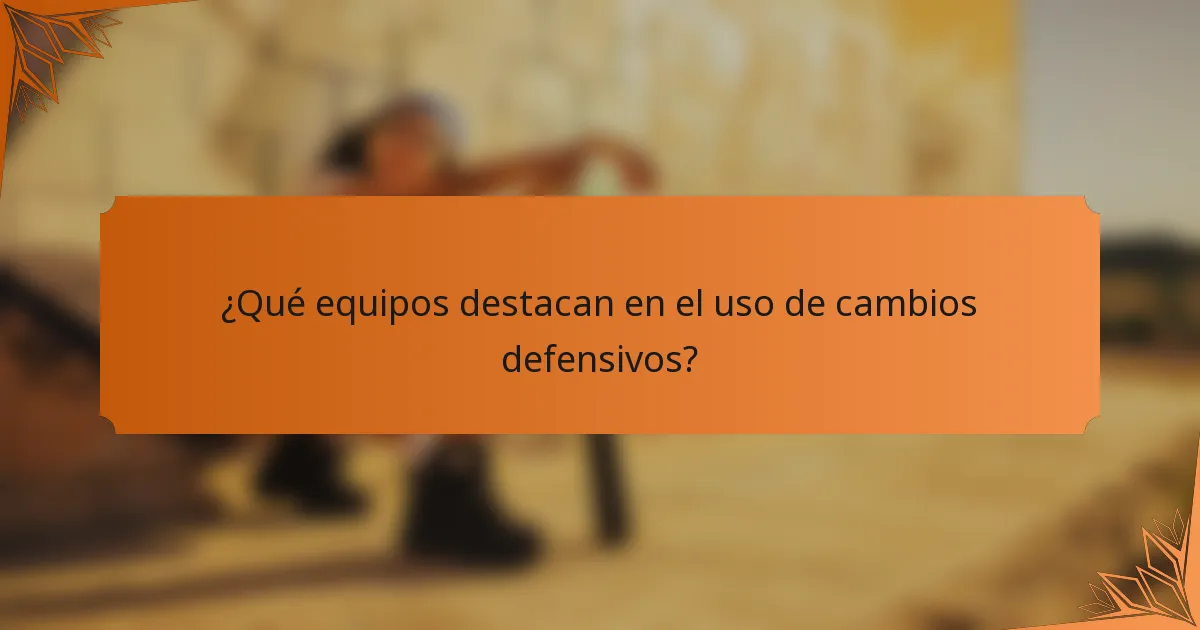 ¿Qué equipos destacan en el uso de cambios defensivos?